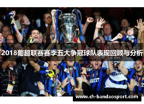 2018葡超联赛赛季五大争冠球队表现回顾与分析