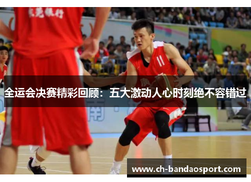 全运会决赛精彩回顾：五大激动人心时刻绝不容错过