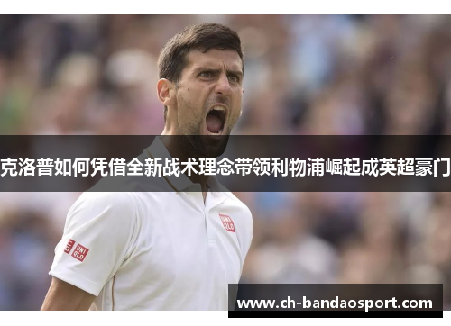 克洛普如何凭借全新战术理念带领利物浦崛起成英超豪门