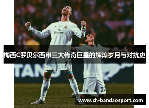 梅西C罗贝尔西甲三大传奇巨星的辉煌岁月与对抗史