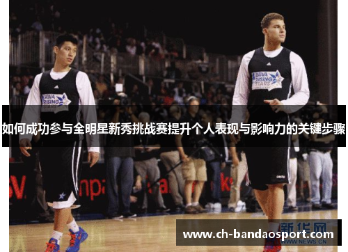 如何成功参与全明星新秀挑战赛提升个人表现与影响力的关键步骤