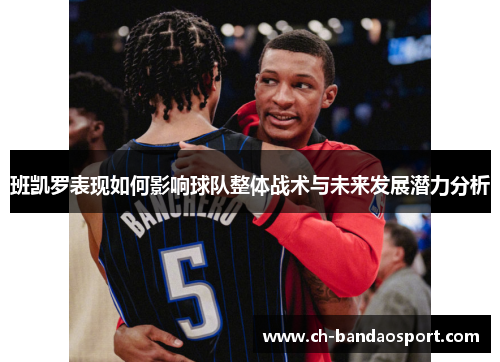 班凯罗表现如何影响球队整体战术与未来发展潜力分析