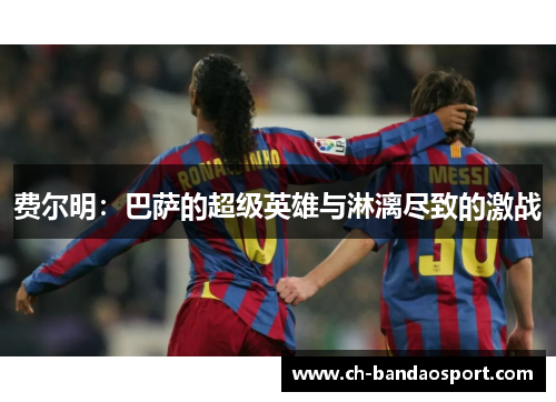 费尔明：巴萨的超级英雄与淋漓尽致的激战