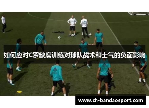 如何应对C罗缺席训练对球队战术和士气的负面影响