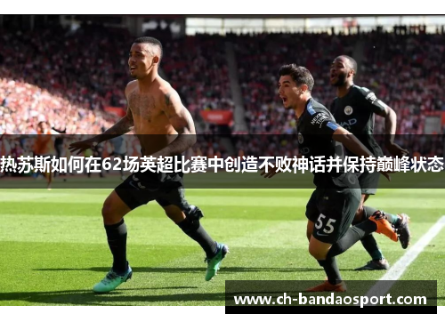 热苏斯如何在62场英超比赛中创造不败神话并保持巅峰状态
