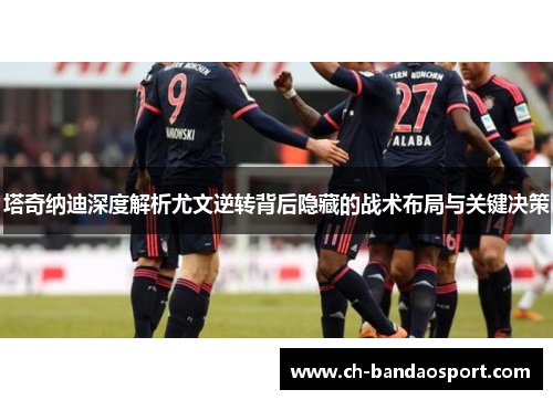 塔奇纳迪深度解析尤文逆转背后隐藏的战术布局与关键决策