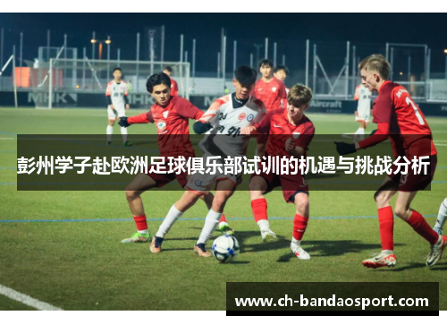 彭州学子赴欧洲足球俱乐部试训的机遇与挑战分析