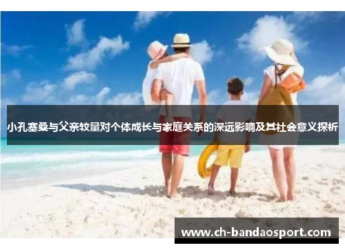 小孔塞桑与父亲较量对个体成长与家庭关系的深远影响及其社会意义探析