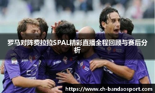 罗马对阵费拉拉SPAL精彩直播全程回顾与赛后分析