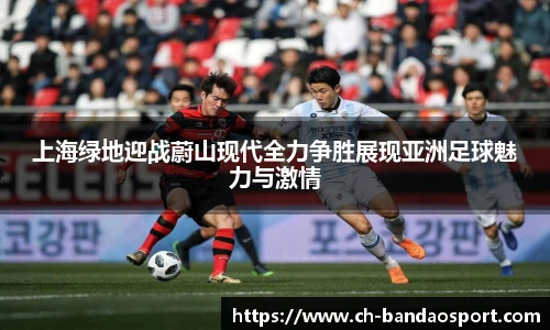 上海绿地迎战蔚山现代全力争胜展现亚洲足球魅力与激情