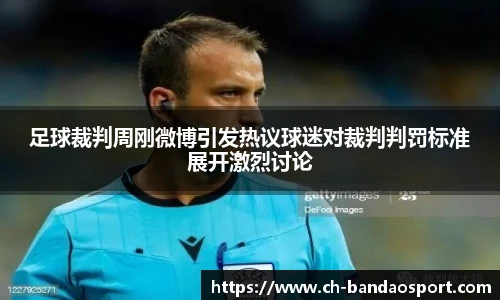 足球裁判周刚微博引发热议球迷对裁判判罚标准展开激烈讨论